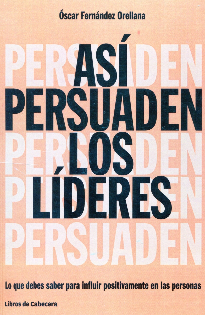 Así persuaden los líderes modernos : lo que debes saber para influir positivamente en las personas / Óscar Fernández Orellana