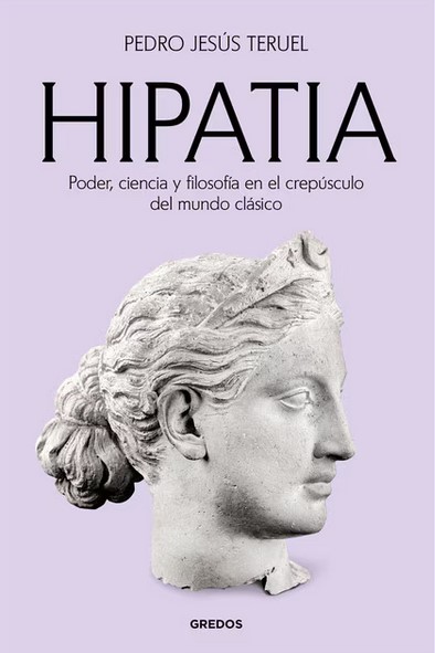 Hipatia : poder, ciencia y filosofía en el crepúsculo del mundo clásico / Pedro Jesús Teruel