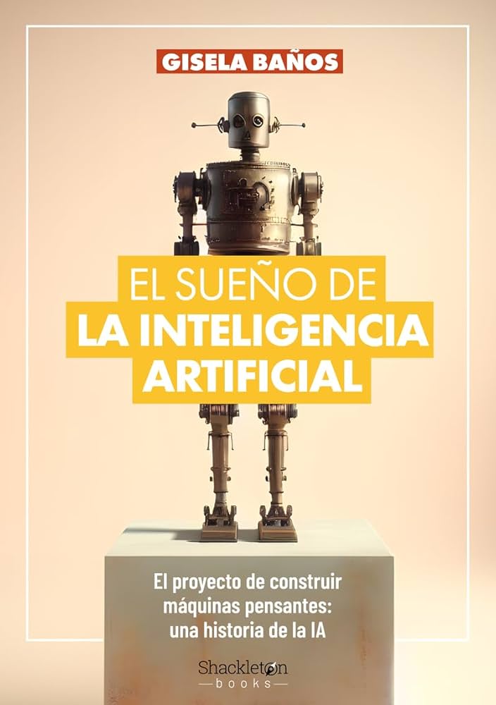 El Sueño de la inteligencia artificial : el proyecto de construir máquinas pensantes : una historia de la IA / Gisela Baños