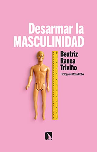 Desarmar la masculinidad : los hombres ante la era del feminismo / Beatriz Ranea Triviño ; prólogo de Rosa Cobo
