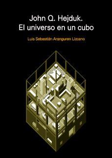 John Q. Hejduk : el universo en un cubo : tres series de casas / Luis Sebastián Aranguren Lizcano ; prólogo Carlos Barberá Pastor