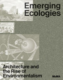 Emerging ecologies : architecture and the rise of environmentalism : a field guide / Carson Chan, Matthew Wagstaffe