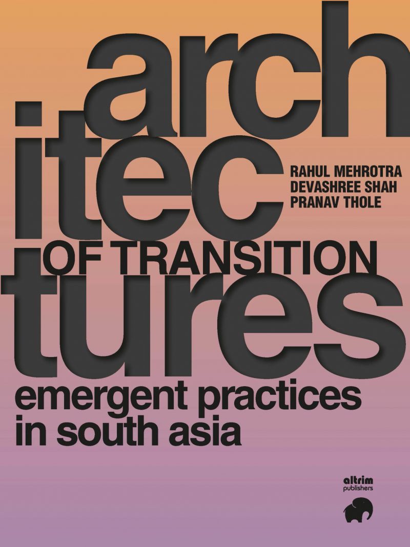 Architectures of Transition : Emergent Practices in South Asia / Rahul Mehrotra, Devashree Shah and Pranav Thole