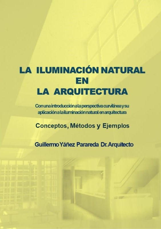 La iluminación natural en la arquitectura : con una introducción a la perspectiva curvilínea y su aplicación a la iluminación natural en arquitectura : conceptos, métodos y ejemplos / por Guillermo Yáñez Parareda, Dr. Arquitecto