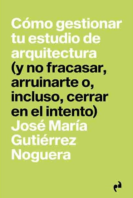 Cómo gestionar tu estudio de arquitectura (y no fracasar, arruinarte o, incluso, cerrar en el intento) / José María Gutiérrez Noguera