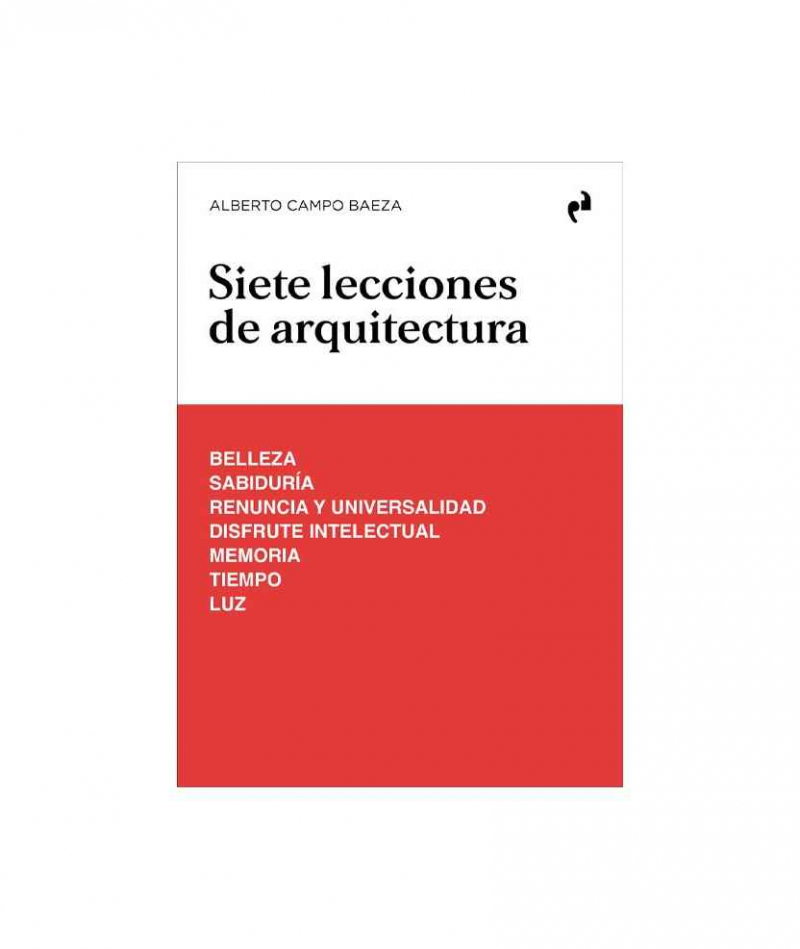 Siete lecciones de arquitectura : belleza, sabiduría, renuncia y universalidad, disfrute intelectual, memoria, tiempo, luz / Alberto Campo Baeza