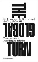 The global turn : six journeys of architecture and the city, 1945-1989
